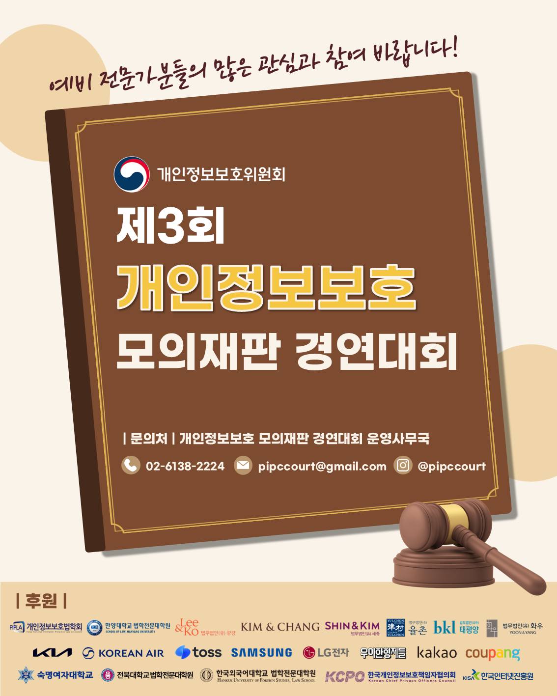 예비 전문가분들의 많은 관심과 참여 바랍니다!
개인정보보호위원회 제3회 개인정보보호 모의재판 경연대회
문의처: 개인정보보호 모의재판 경연대회 사무국
전화: 02-6138-2224, 이메일: pipccourt@gmail.com 인스타그램: @pipccourt