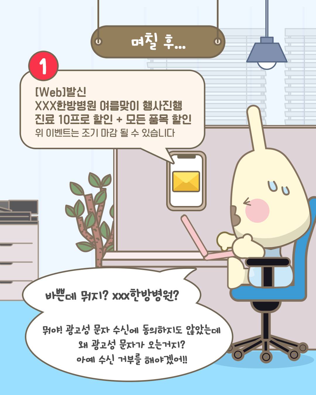며칠 후...
[Web]발신
XXX한방병원 여름맞이 행사진행
진료 10프로 할인 + 모든 품목 할인
위 이벤트는 조기 마감 될 수 있습니다

바쁜데 뭐지? xxx한방병원?
뭐야! 광고성 문자 수신에 동의하지도 않았는데
왜 광고성 문자가 오는거지?
아예 수신 거부를 해야겠어!!
