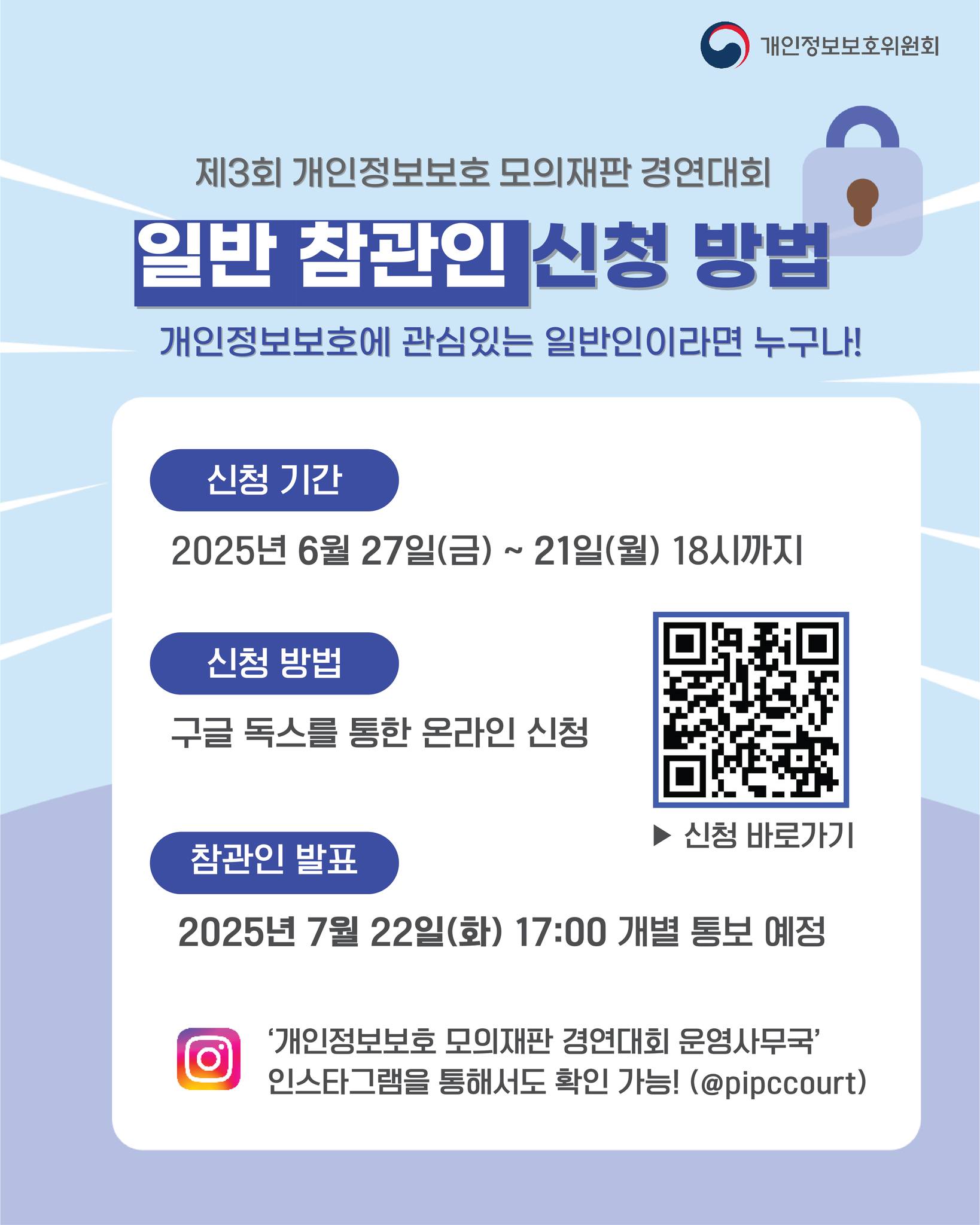 제3회 개인정보보호 모의재판 경연대회
일반 참관인 신청 방법
개인정보보호에 관심있는 일반인이라면 누구나!

신청 기간
2025년 6월 27일(금) ~ 21일(월) 18시까지

신청 방법
구글 독스를 통한 온라인 신청

신청 바로가기
참관인 발표
2025년 7월 22일(화) 17:00 개별 통보 예정

'개인정보보호 모의재판 경연대회 운영사무국'
인스타그램을 통해서도 확인 가능! (@pipccourt)
