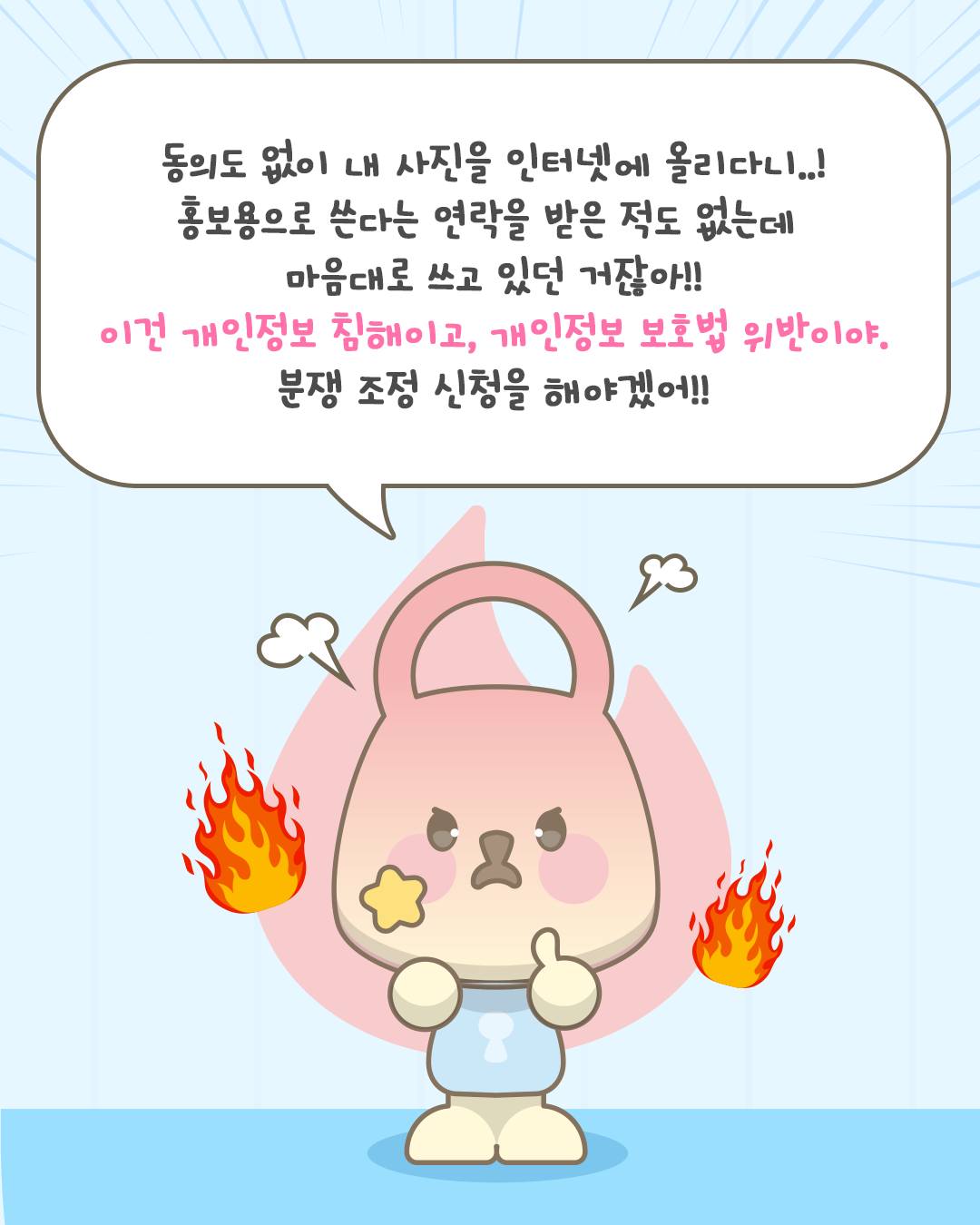 동의도 없이 내 사진을 인터넷에 올리다니..!
홍보용으로 쓴다는 연락을 받은 적도 없는데
마음대로 쓰고 있던 거잖아!!
이건 개인정보 침해이고, 개인정보 보호법 위반이야. 분쟁 조정 신청을 해야겠어!!