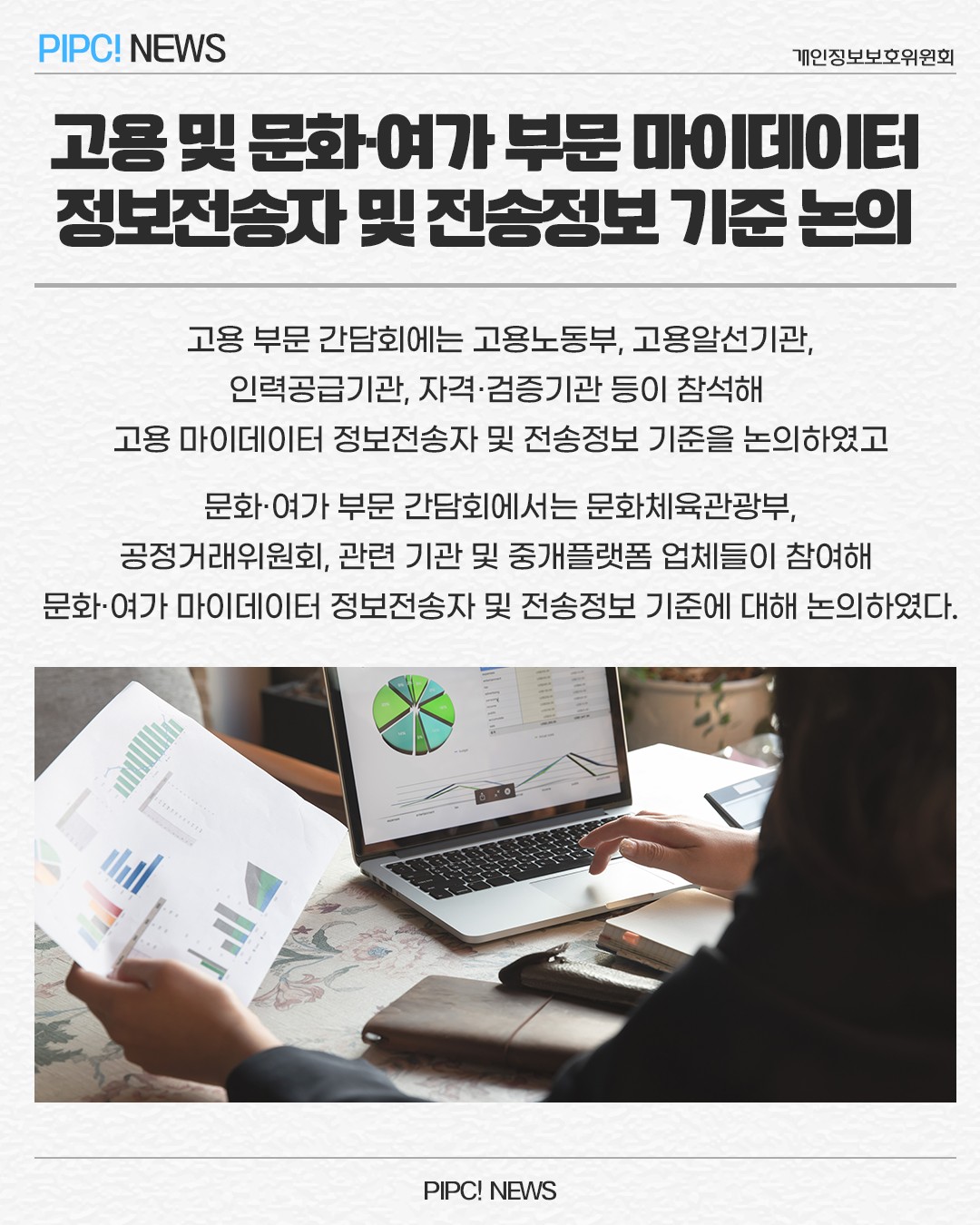 고용 및 문화·여가부문 마이데이터 정보전송자 및 전송정보 기준 논의
고용부문 간담회에는 고용노동부, 고용알선기관,
인력공급기관, 자격검증기관 등이 참석해
고용 마이데이터 정보전송자 및 전송정보 기준을 논의하였고
문화·여가부문 간담회에서는 문화체육관광부,
공정거래위원회, 관련 기관 및 중개플랫폼 업체들이 참여해
문화·여가 마이데이터 정보전송자 및 전송정보 기준에 대해 논의하였다.