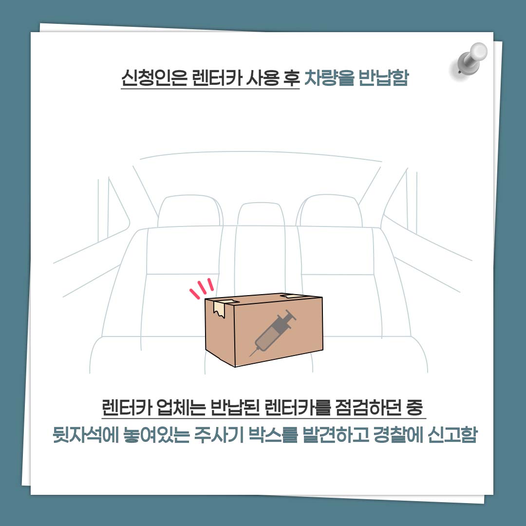 신청인은 렌터카 사용 후 차량을 반납함 렌터카 업체는 반납된 렌터카를 점검하던 중 뒷자석에 놓여있는 주사기 박스를 발견하고 경찰에 신고함