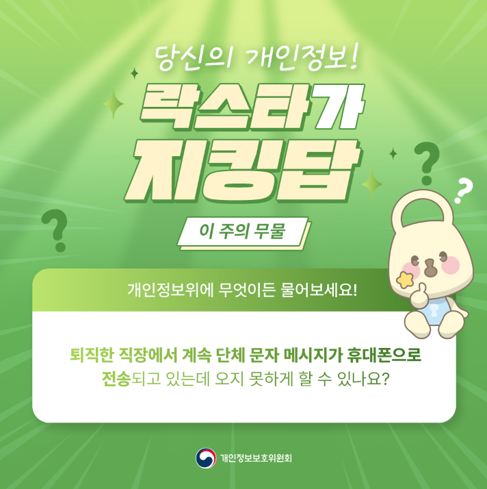 당신의 개인정보! 락스타가 지킹탑 ? 이 주의 무물 개인정보위에 무엇이든 물어보세요! 퇴직한 직장에서 계속 단체 문자 메시지가 휴대폰으로 전송되고 있는데 오지 못하게 할 수 있나요? 개인정보보호위원회