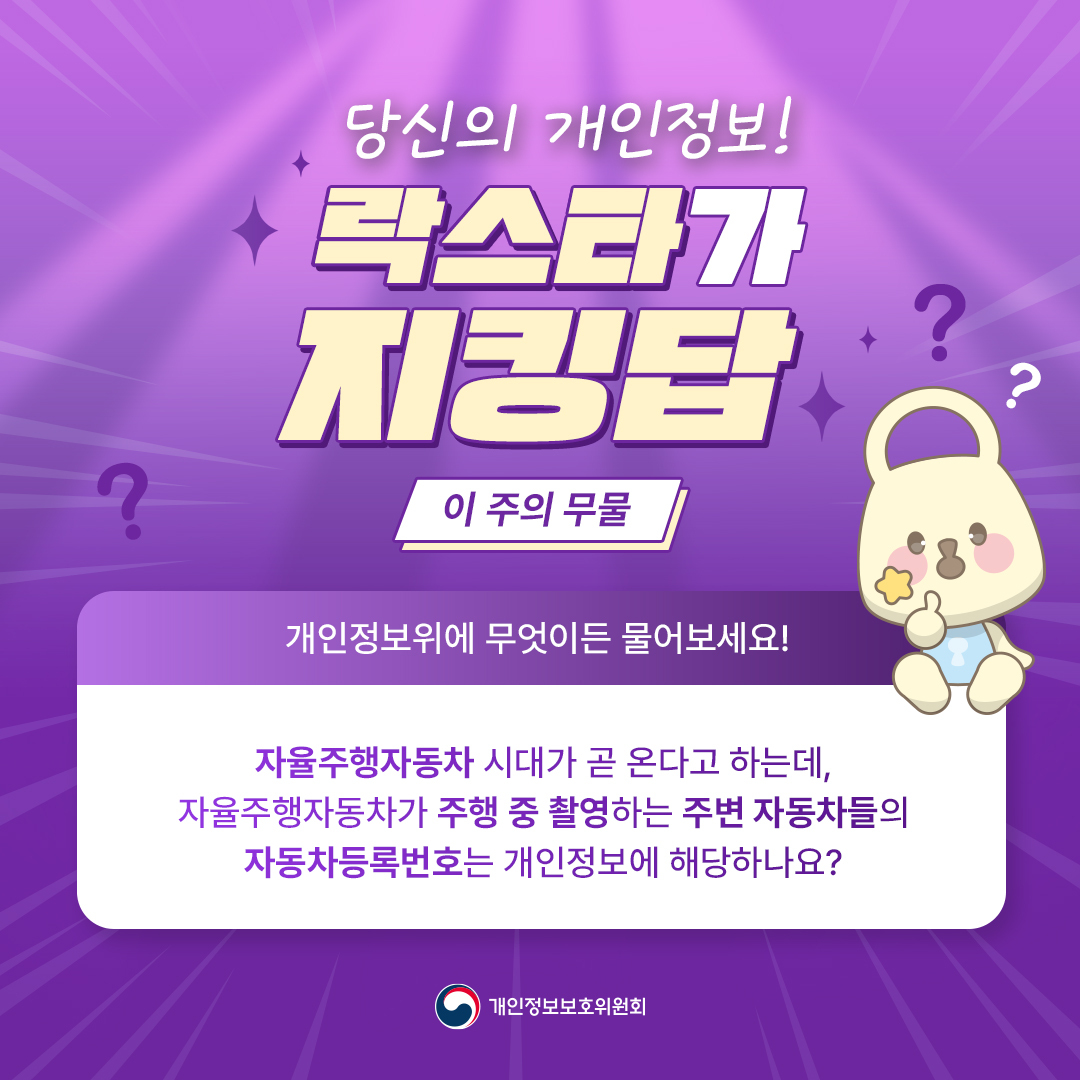 당신의 개인정보! 락스타가 지킹답
이 주의 무물, 개인정보위에 무엇이든 물어보세요!
자율주행자동차 시대가 곧 온다고 하는데, 자율주행자동차가 주행 중 촬영하는 주변 자동차들의 자동차등록번호는 개인정보에 해당하나요?