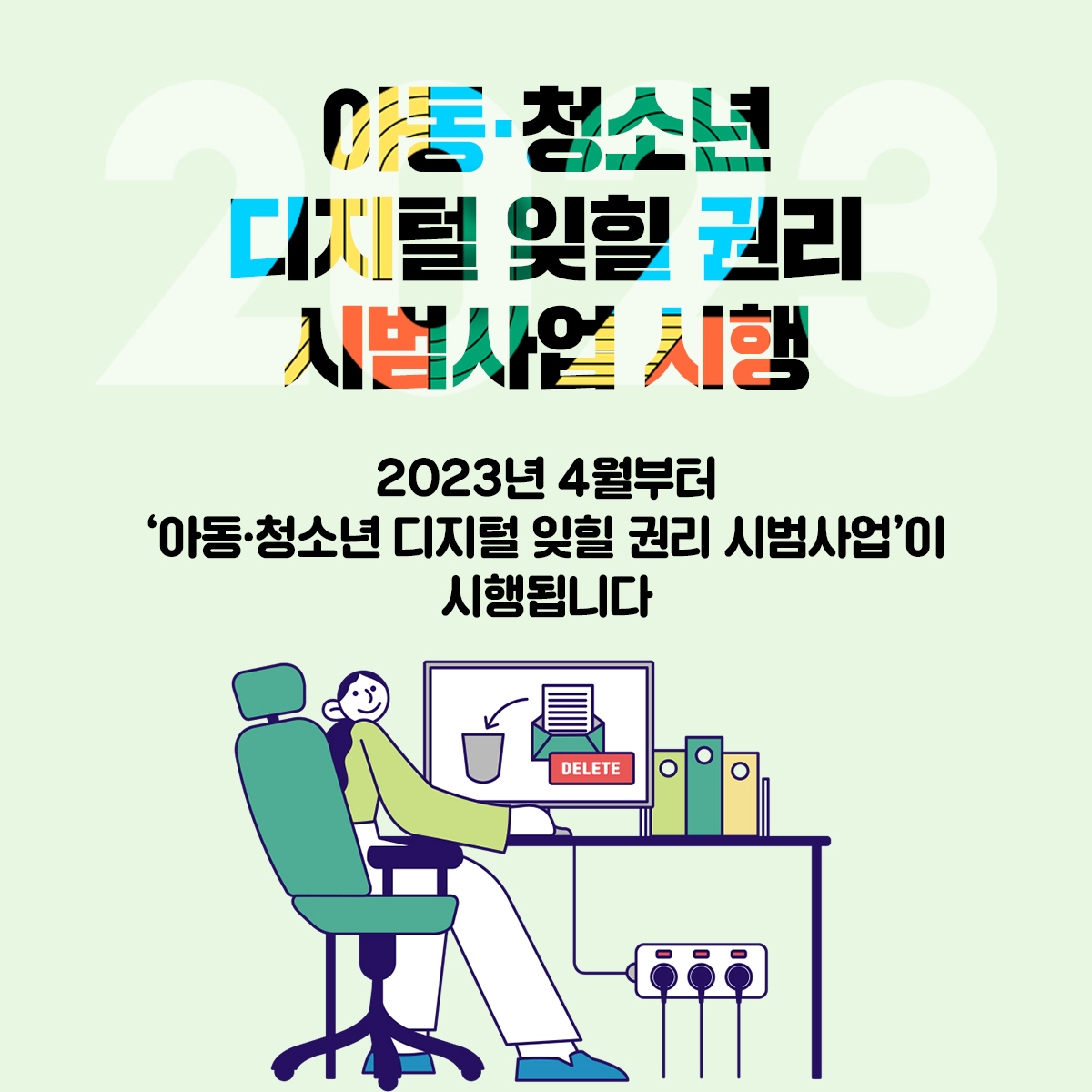 아동·청소년 디지털 잊힐 권리 시범사업 시행 2023년 4월부터 '아동·청소년 디지털 잊힐 권리 시범사업' 이 시행됩니다