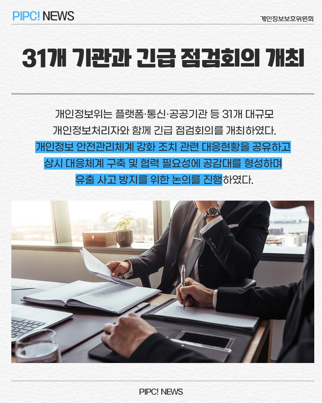 31개 기관과 긴급 점검회의 개최
개인정보위 플랫폼·통신·공공기관 등 31개 대규모 개인정보처리자와 함께 긴급 점검회의를 개최하였다. 개인정보 안전관리체계 강화 조치 관련 대응현황을 공유하고 상시 대응체계 구축 및 협력 필요성에 공감대를 형성하며 유출사고 방지를 위한 논의를 진행하였다.