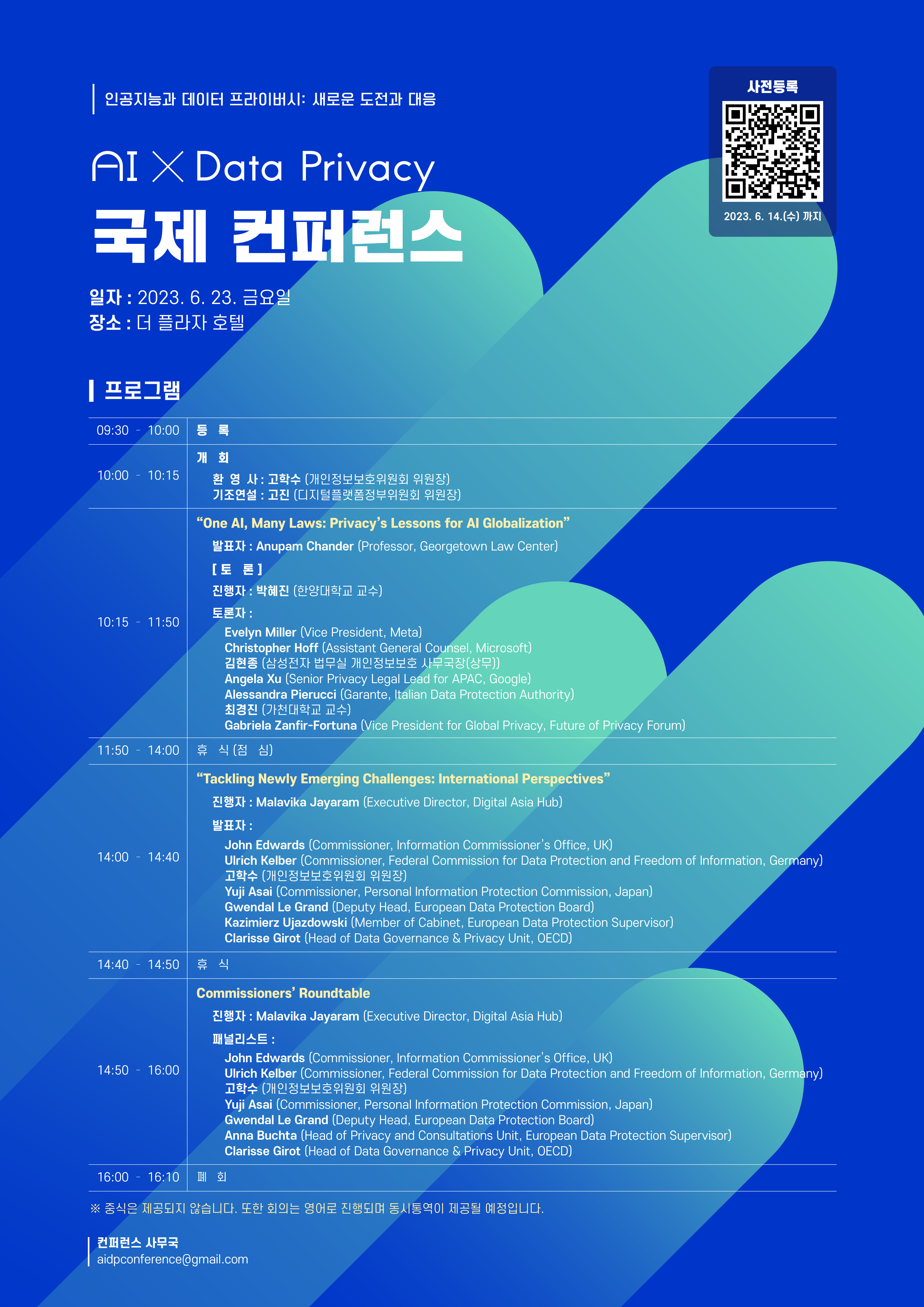 AI X Data Privacy 국제 컨퍼런스 일자 : 2023. 6. 23. 금요일 장소 : 더 플라자 호텔 사전등록 : 2023. 6. 14(수)까지 https://answer.moaform.com/answers/MjOjzm 프로그램 ① 09:30 ~ 10:00 등록 ② 10:00 ~ 10:15 개회 -환영사 : 고학수(개인정보보호위원회 위원장), - 기조연설 : 고진(디지털플랫폼정부위원회 위원장) ③ 10:15 ~ 11:50 