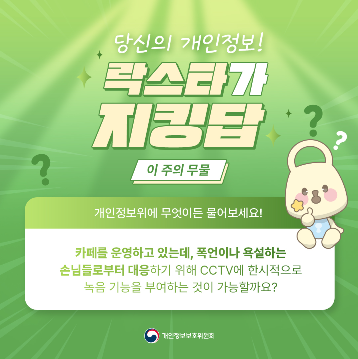 ? 당신의 개인정보! 락스타가 지킹탑 ? 이 주의 무물 개인정보위에 무엇이든 물어보세요! 카페를 운영하고 있는데, 폭언이나 욕설하는 손님들로부터 대응하기 위해 CCTV에 한시적으로 녹음 기능을 부여하는 것이 가능할까요? |개인정보보호위원회