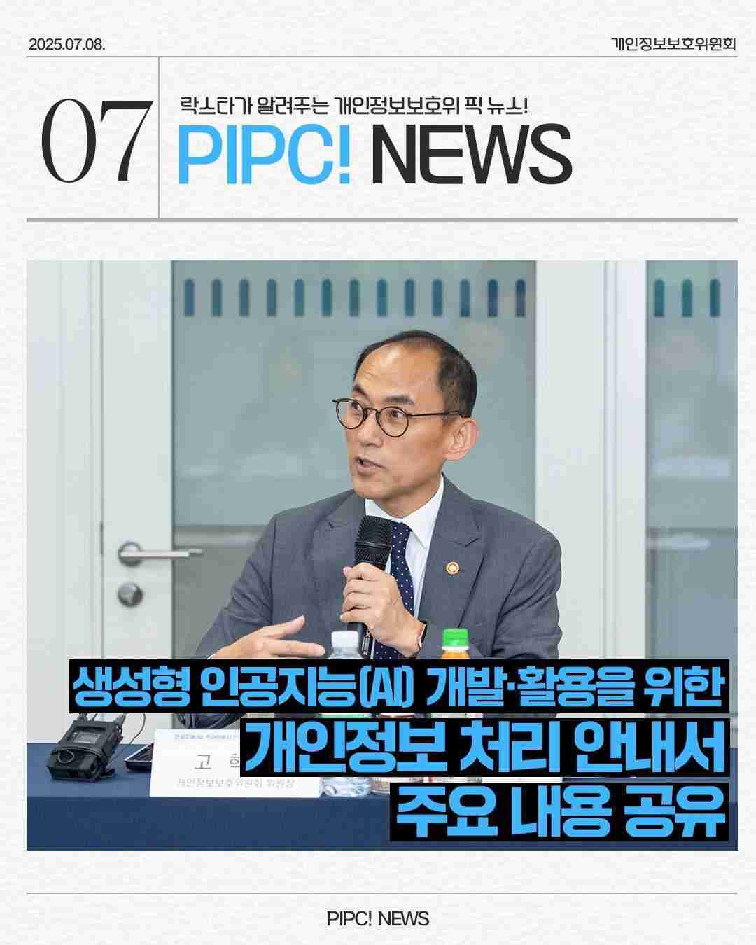 2025.07.08.
07 락스타가 알려주는 개인정보보호위픽 뉴스!
PIPC! NEWS
생성형 인공지능(AI) 개발·활용을 위한
개인정보처리 안내서
주요내용 공유