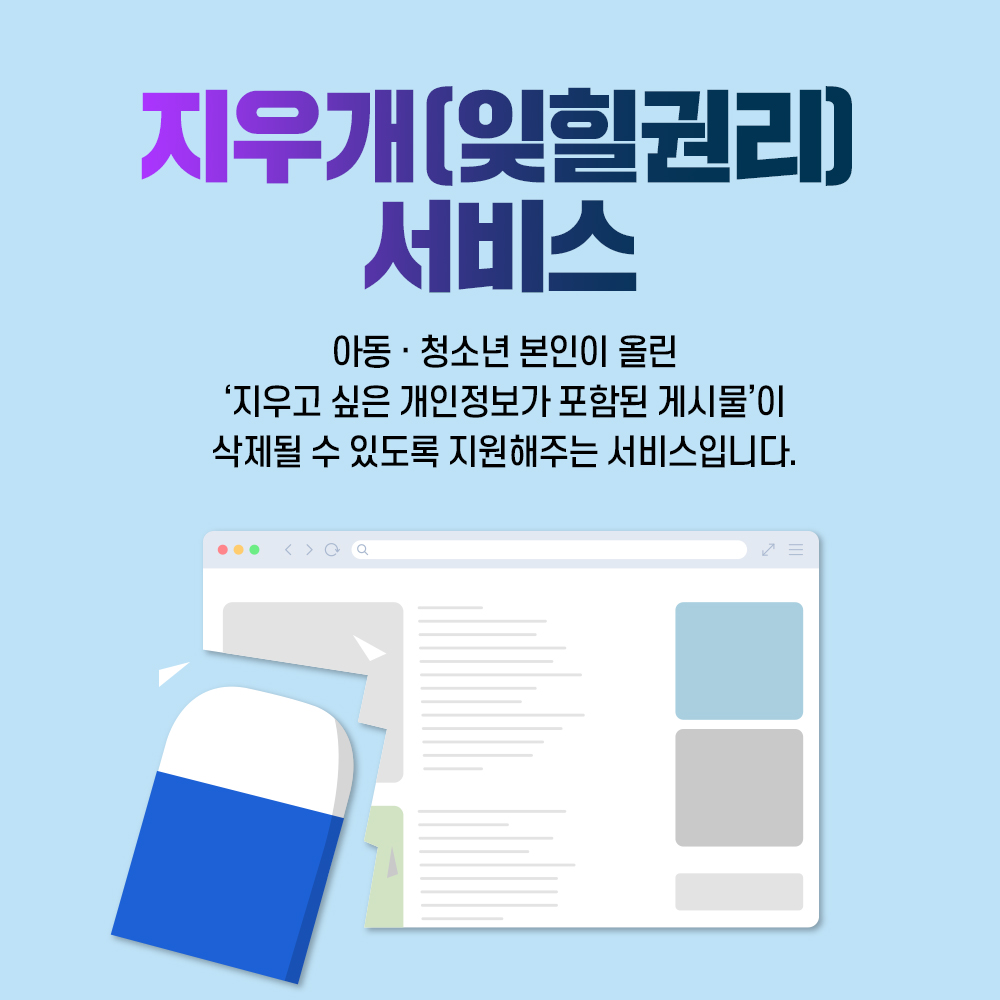 지우개(잊힐권리) 서비스 : 아동·청소년 본인이 올린 ‘지우고 싶은 개인정보가 포함된 게시물’이 삭제될 수 있도록 지원해주는 서비스입니다.