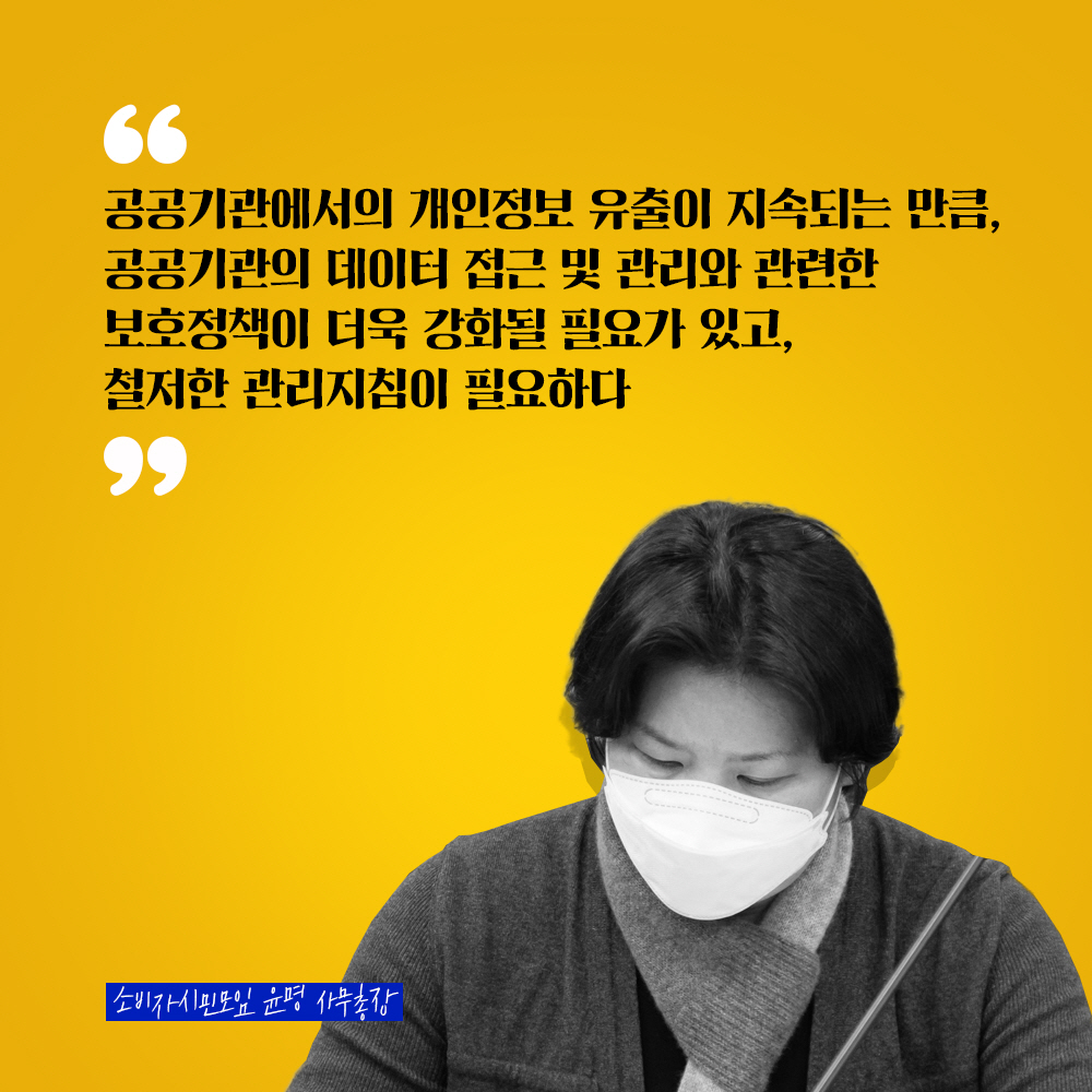 소비자시민모임 윤명 사무총장 : 공공기관에서의 개인정보 유출이 지속되는 만큼, 공공기관의 데이터 접근 및 관리와 관련한 보호정책이 더욱 강화될 필요가 있고, 철저한 관리지침이 필요하다