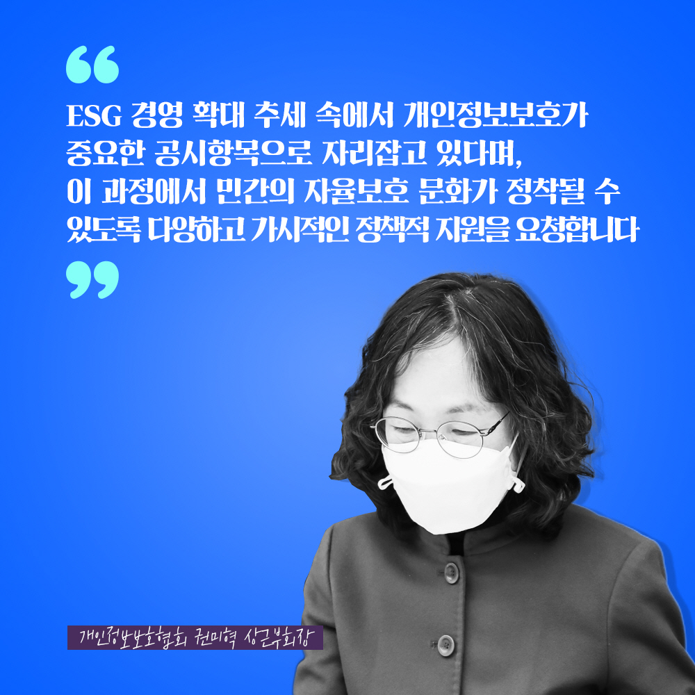 개인정보보호협회 권미혁 상근부회장 : ESG 경영 확대 추세 속에서 개인정보보호가 중요한 공시항목으로 자리잡고 있다며, 이 과정에서 민간의 자율보호 문화가 정착될 수 있도록 다양하고 가시적인 정책적 지원을 요청합니다