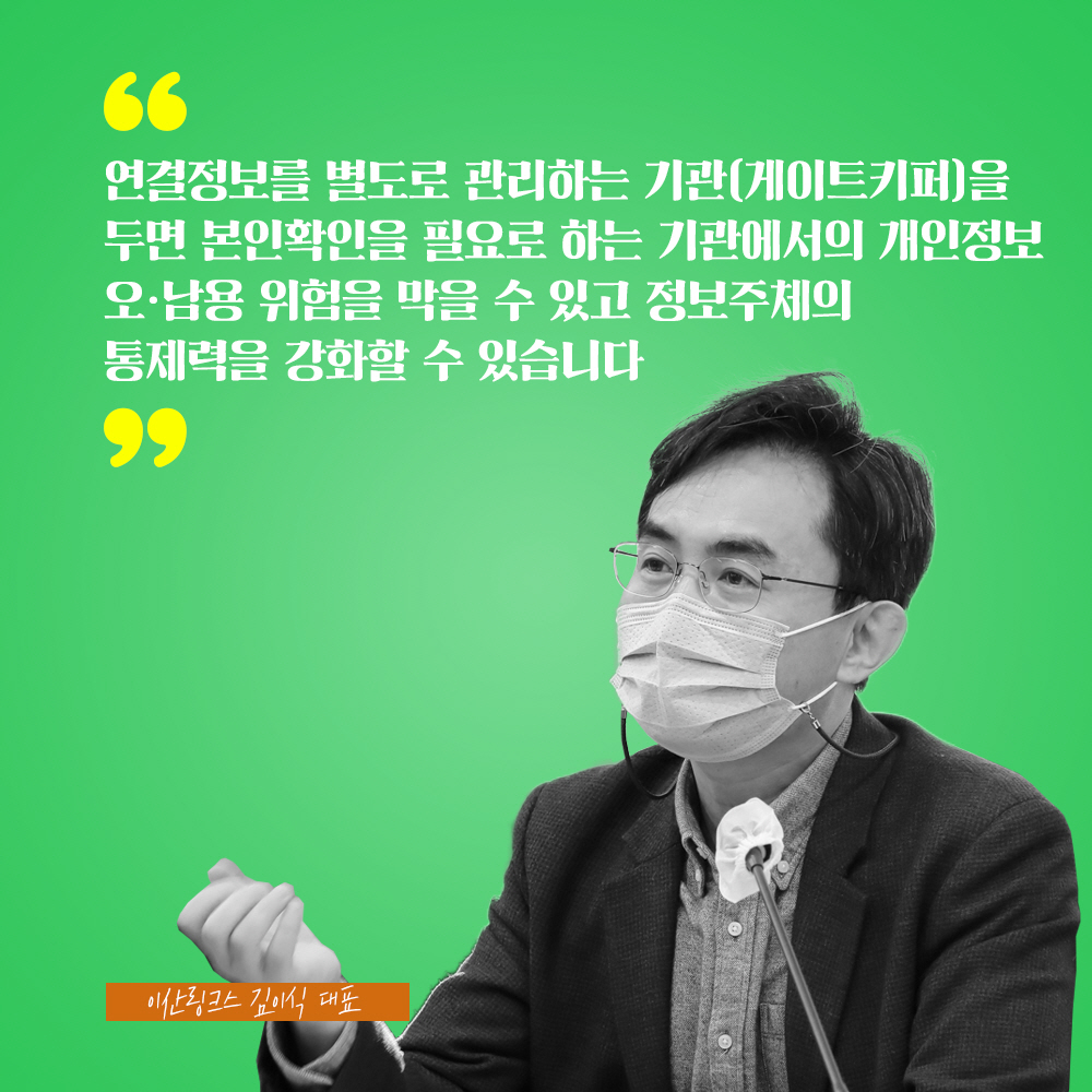 이산링크스 김이식 대표 : 연결정보를 별도로 관리하는 기관(게이트키퍼)을 두면 본인확인을 필요로 하는 기관에서의 개인정보 오·남용 위험을 막을 수 있고 정보주체의 통제력을 강화할 수 있습니다