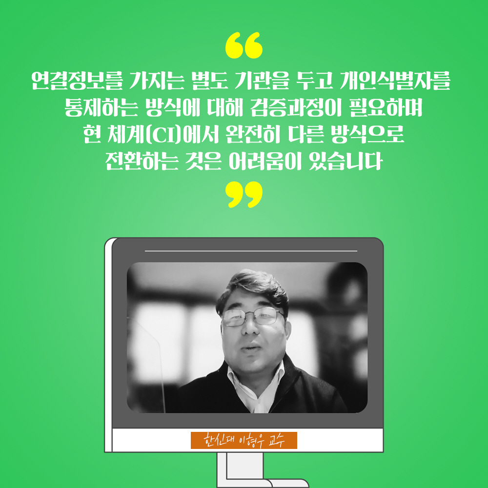 한신대 이형우 교수 : 연결정보를 가지는 별도 기관을 두고 개인식별자를 통제하는 방식에 대해 검증과정이 필요하며 현 체계(CI)에서 완전히 다른 방식으로 전환하는 것은 어려움이 있습니다