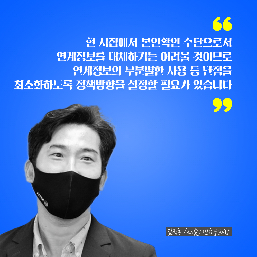 김직동 신기술개인정보과장 : 현 시점에서 본인확인 수단으로서 연계정보를 대체하기는 어려울 것이므로 연계정보의 무분별한 사용 등 단점을 최소화하도록 정책방향을 설정할 필요가 있습니다