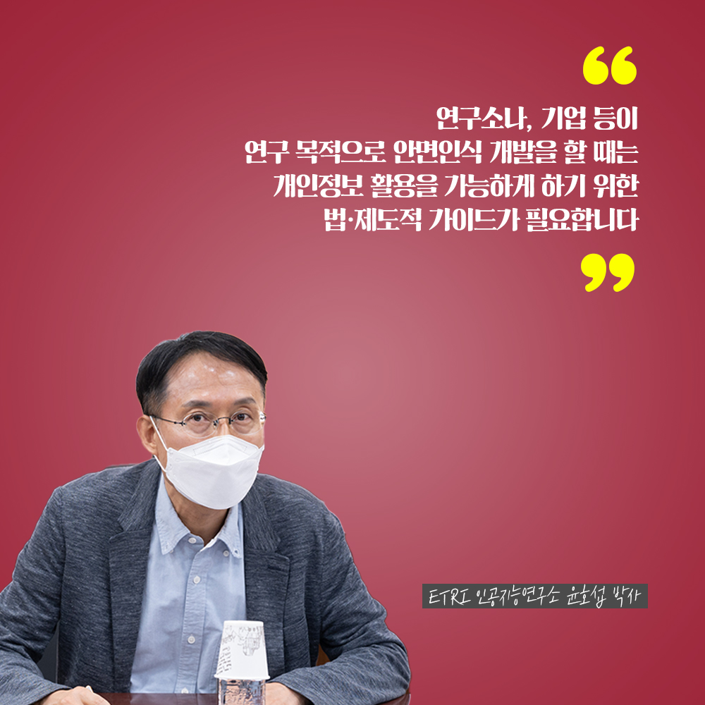 ETRI 인공지능연구소 윤호섭 박사 : 연구소나, 기업 등이 연구 목적으로 안면인식 개발을 할 때는 개인정보 활용을 가능하게 하기 위한 법·제도적 가이드가 필요합니다