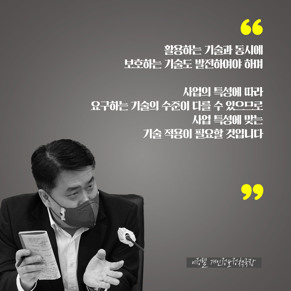 이정렬 개인정보정책국장 : 활용하는 기술과 동시에 보호하는 기술도 발전하여야 하며 사업의 특성에 따라 요구하는 기술의 수준이 다를 수 있으므로 사업 특성에 맞는 기술 적용이 필요할 것입니다
