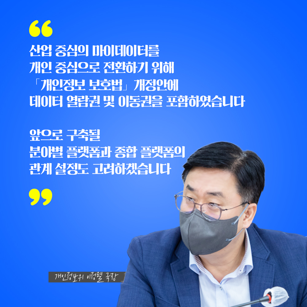 개인정보위 이정렬 국장 : 산업 중심의 마이데이터를 개인 중심으로 전환하기 위해 「개인정보 보호법」개정안에 데이터 열람권 및 이동권을 포함하였습니다 앞으로 구축될 분야별 플랫폼과 종합 플랫폼의 관계 설정도 고려하겠습니다