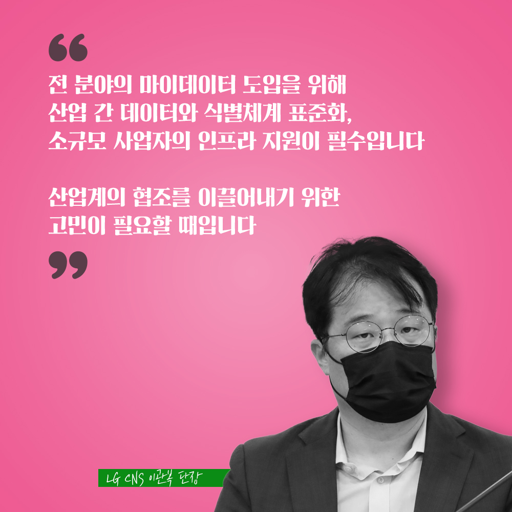 LG CNS 이관복 단장 : 전 분야의 마이데이터 도입을 위해 산업 간 데이터와 식별체계 표준화, 소규모 사업자의 인프라 지원이 필수입니다 산업계의 협조를 이끌어내기 위한 고민이 필요할 때입니다