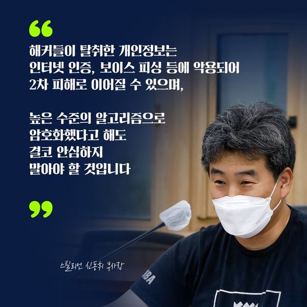 스탈리언 신동휘 부사장 : 해커들이 탈취한 개인정보는 인터넷 인증, 보이스 피싱 등에 악용되어 2차 피해로 이어질 수 있으며, 높은 수준의 알고리즘으로 암호화했다고 해도 결코 안심하지 말아야 할 것입니다
