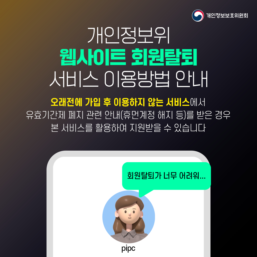 개인정보위 웹사이트 회원탈퇴 서비스 이용방법 안내 오래전에 가입 후 이용하지 않는 서비스에서 개인정보보호위원회 유효기간제 폐지 관련 안내(휴먼계정 해지 등)를 받은 경우 본 서비스를 활용하여 지원받을 수 있습니다 회원탈퇴가 너무 어려워... pinc