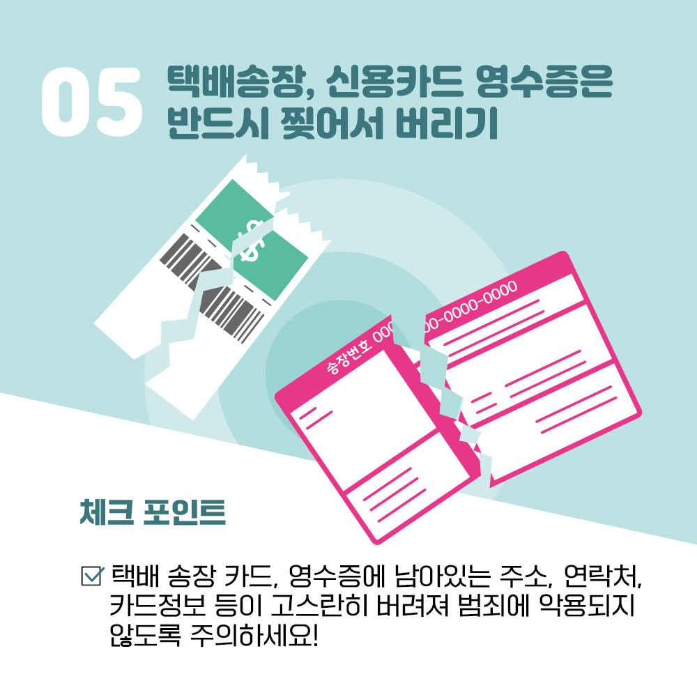 5. 택배송장, 신용카드 영수증은 반드시 찢어서 버리기, 체크 포인트! 택배 송장 카드, 영수증에 남아있는 주소, 연락처, 카드정보 등이 고스란히 버려져 범죄에 악용되지 않도록 주의하세요.