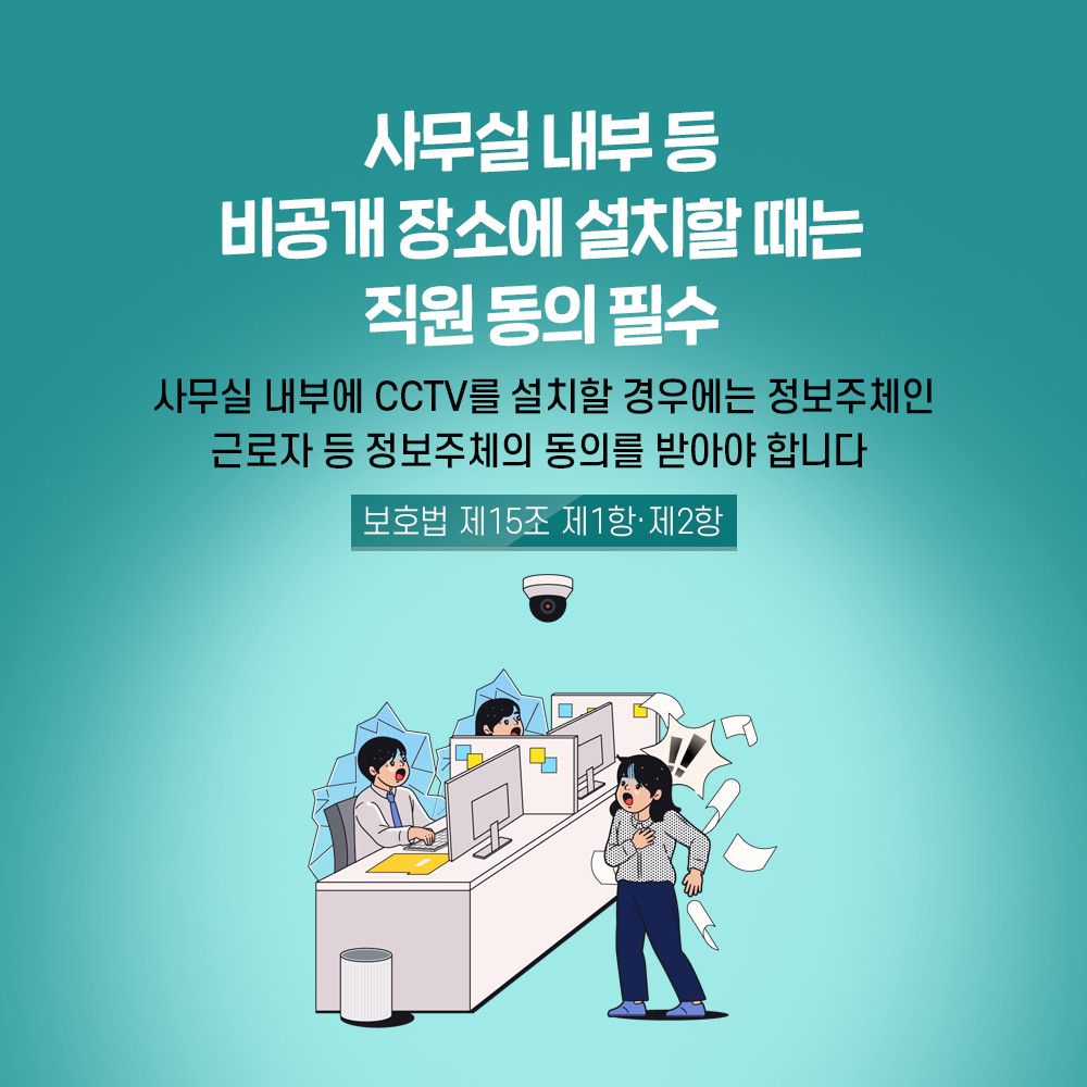 사무실 내부 등 비공개 장소에 설치할 때는 직원 동의 필수 사무실 내부에 CCTV를 설치할 경우에는 정보주체인 근로자 등 정보주체의 동의를 받아야 합니다 보호법 제15조 제1항·제2항