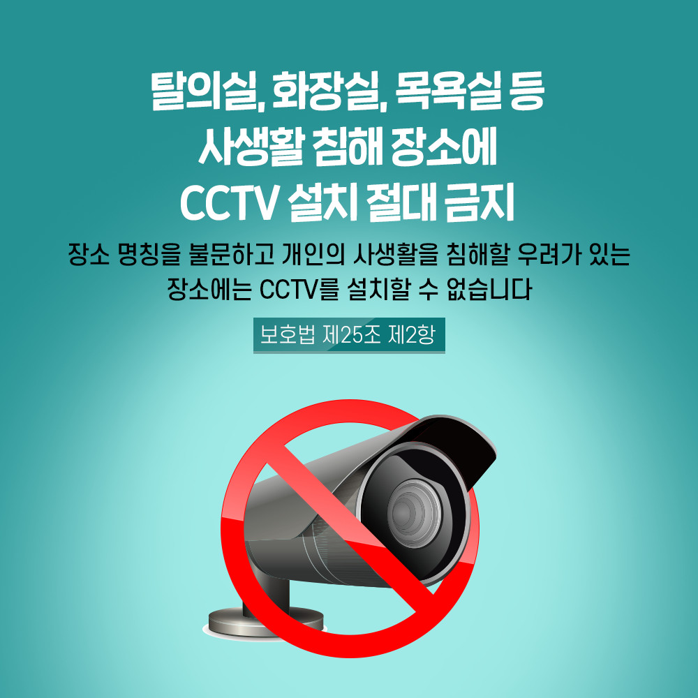 탈의실, 화장실, 목욕실 등 사생활 침해 장소에 CCTV 설치 절대 금지 장소 명칭을 불문하고 개인의 사생활을 침해할 우려가 있는 장소에는 CCTV를 설치할 수 없습니다 보호법 제25조 제2항