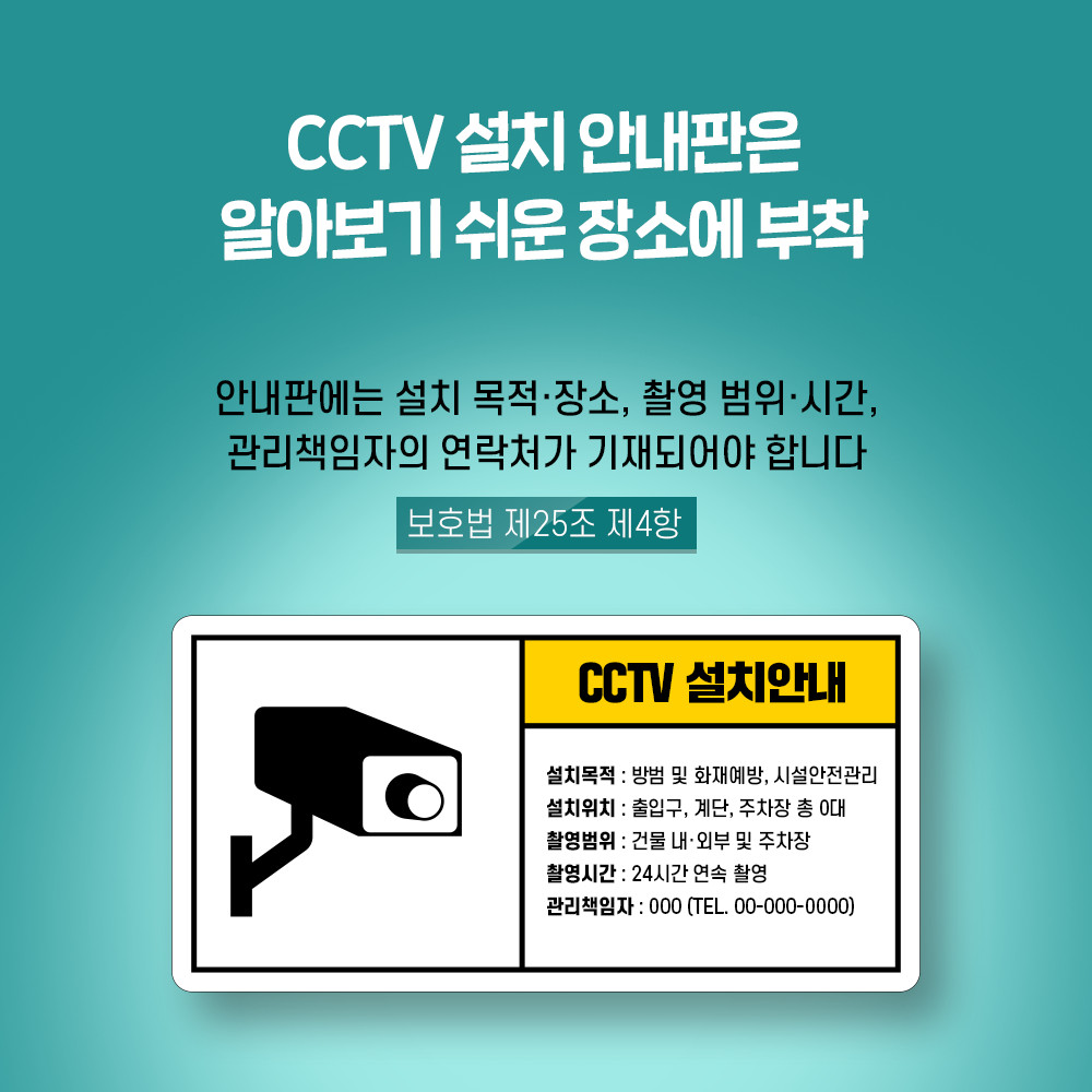 CCTV 설치 안내판은 알아보기 쉬운 장소에 부착 안내판에는 설치 목적·장소, 촬영 범위·시간, 관리책임자의 연락처가 기재되어야 합니다 보호법 제25조 제4항