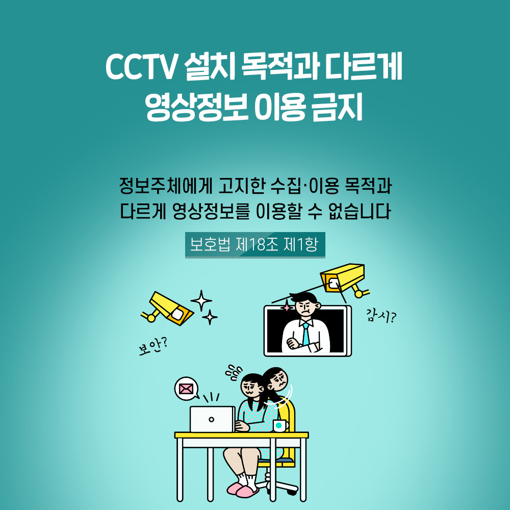 CCTV 설치 목적과 다르게 영상정보 이용 금지 정보주체에게 고지한 수집·이용 목적과 다르게 영상정보를 이용할 수 없습니다 보호법 제18조 제1항