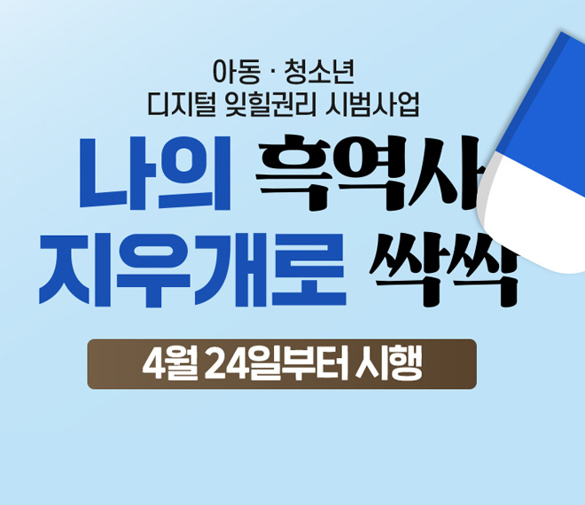아동·청소년 디지털 잊힐권리 시범사업
나의 흑역사 지우개로 싹싹
4월 24일부터 시행