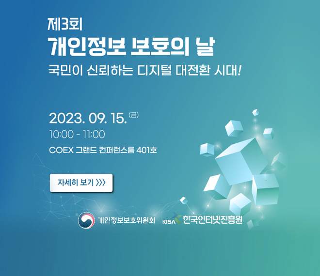 제3회 개인정보 보호의 날
국민이 신뢰하는 디지털 대전환 시대!
2023.09.15.(금) 10:00~11:00
COEX 그랜드 컨퍼런스룸 401호
자세히 보기
개인정보보호위원회 한국인터넷진흥원
