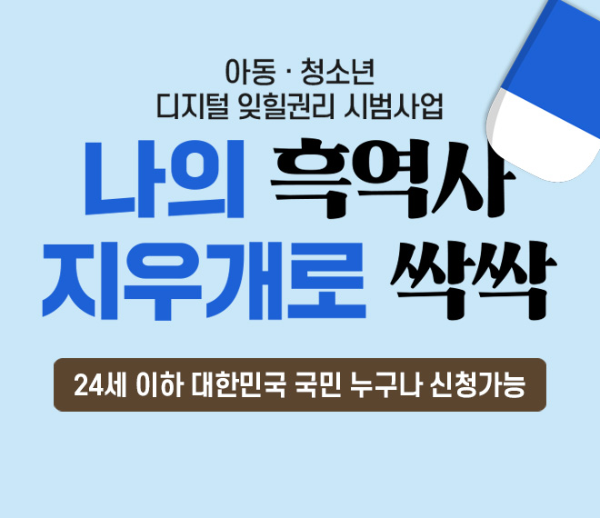 아동청소년 디지털잊힐권리 시범사업
나의 흑역사
지우개로 싹싹
24세 이하 대한민국 국민 누구나 신청가능
