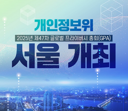 개인정보위 2025년
제47차 글로벌 프라이버시 총회(GPA)
서울 개최