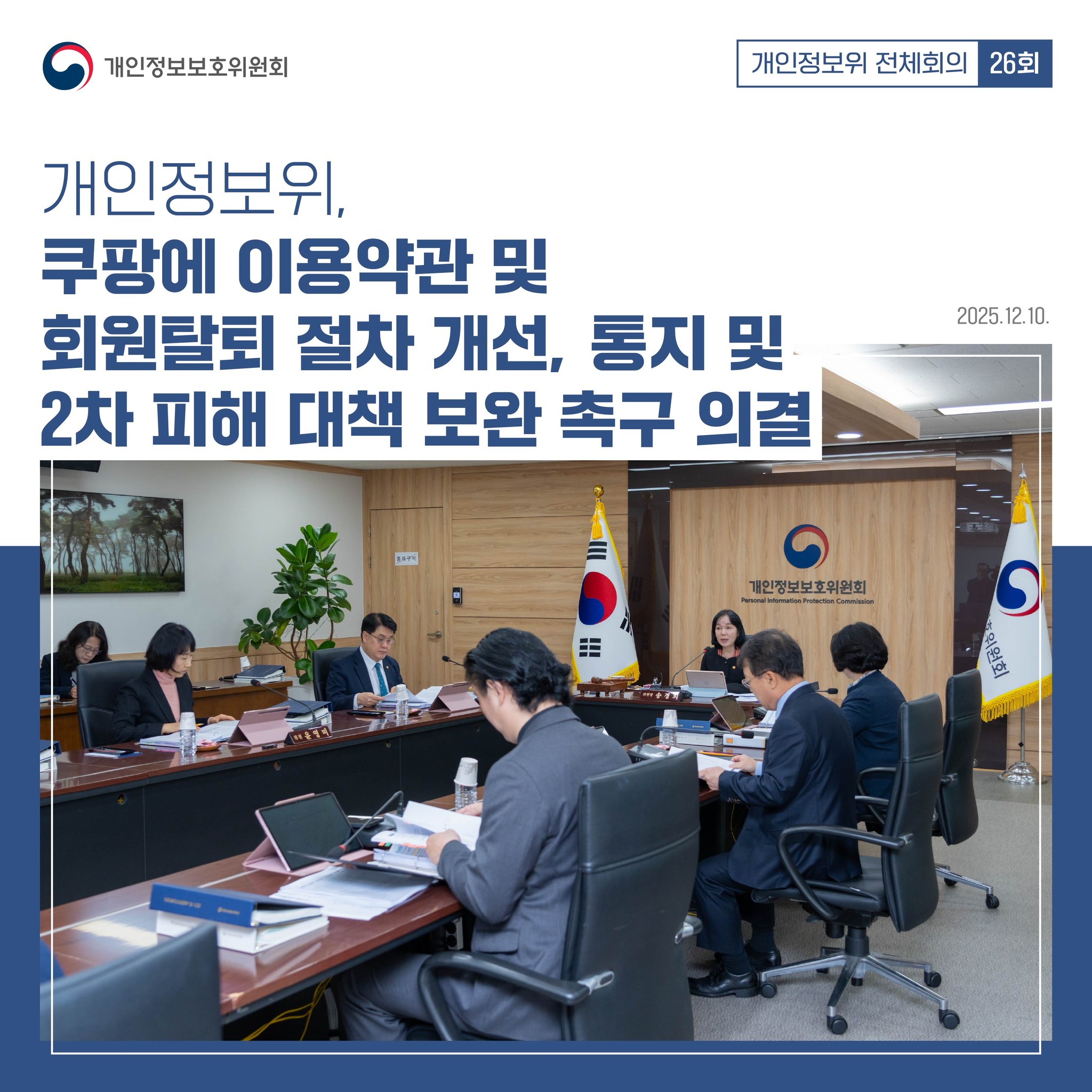 개인정보위 전체회의 26회(2025. 12. 10.)
개인정보위, 쿠팡에 이용약관 및 회원탈퇴 절차 개선, 통지 및 2차 피해 대책 보완 촉구 의결