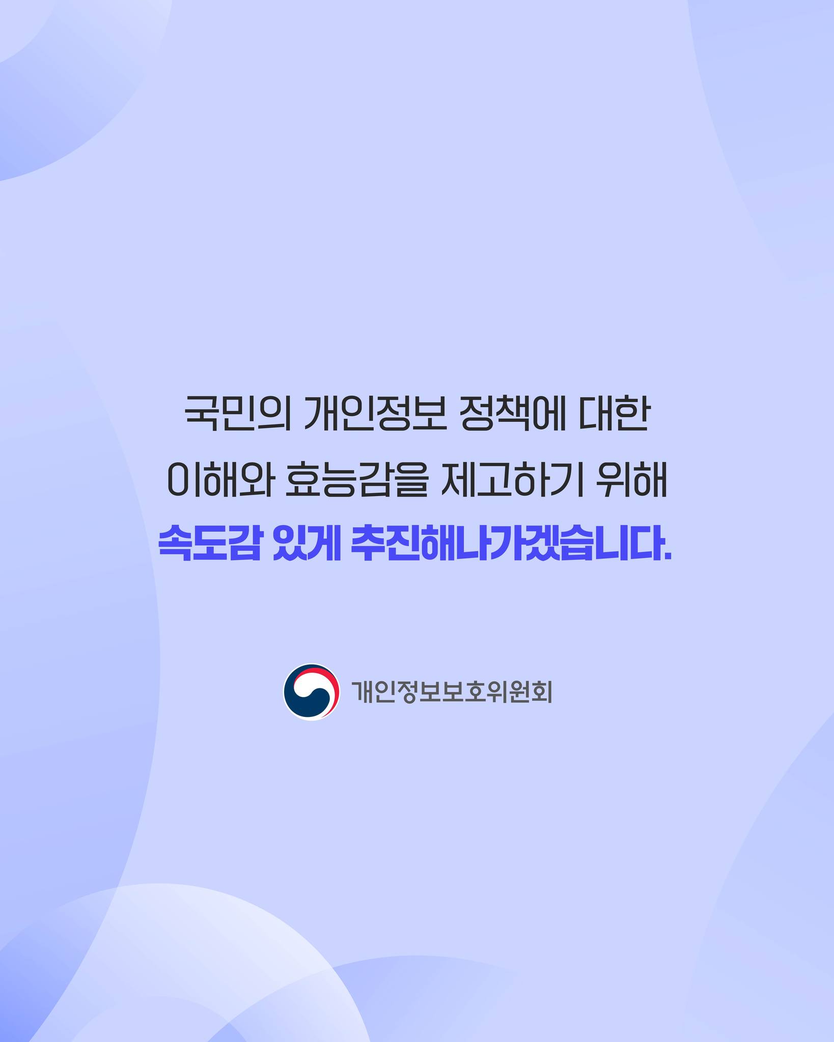 국민의 개인정보 정책에 대한 이해와 효능감을 제고하기 위해
속도감 있게 추진해나가겠습니다.
개인정보보호위원회 로고