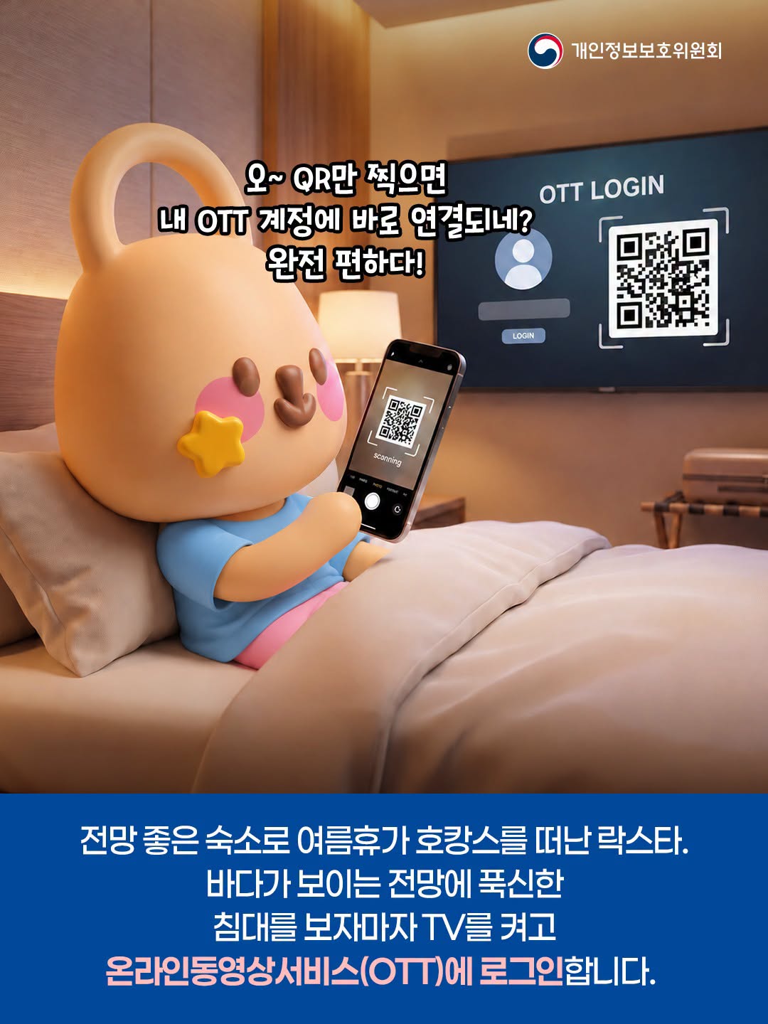 오~ QR만 찍으면 내 OTT 계정에 바로 연결되네? 완전 편하다!
전망 좋은 숙소로 여름휴가 호캉스를 떠난 락스타.
바다가 보이는 전망에 푹신한
침대를 보자마자 TV를 켜고
온라인동영상서비스(OTT)에 로그인합니다.
