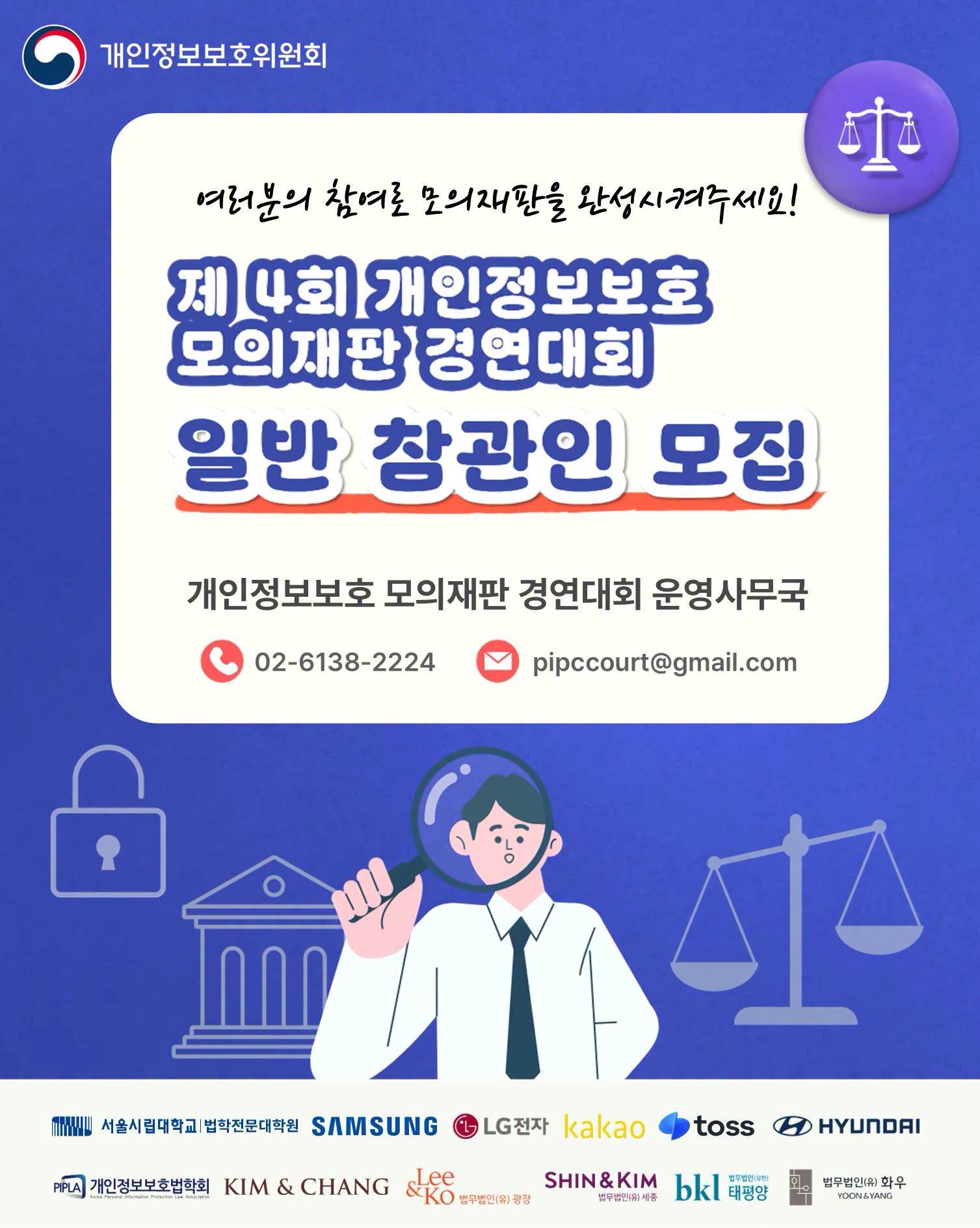 여러분들의 참여로 모의재판을 완성시켜주세요!
제4회 개인정보보호 모의재판 경연대회
일반 참관인 모집
개인정보보호 모의재판 경연대회 운영사무국
02-6138-2224
pipccourt@gmail.com