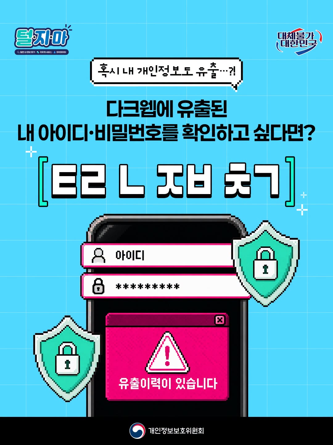혹시 내 개인정보도 유출...?!
다크웹에 유출된 내 아이디·비밀번호를 확인하고 싶다면?
[ ㅌㄹ ㄴ ㅈㅂ ㅊㄱ ]