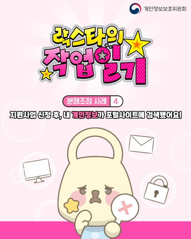 [개인정보 분쟁조정 대표사례 4.]

✅지원사업 신청 후, 개인정보가 포털사이트에 검색됐다면?
단순한 실수가 아닌 명백한 개인정보 유출입니다.

📌신청서에 첨부한 서류가 제3자에게 노출된 경험이 있다면,
개인정보 분쟁조정 제도로 구제 받을 수 있어요!

✔ 개인정보 보호법 제29조 적용
✔ 위원회 판단 및 손해배상 조치
✔ 실제 운영 방식도 바뀔 수 있습니다

🌐 홈페이지: kopico.go.kr
📞 전화: 1833-6972

#분쟁조정 #대표사례 #유출 #노출
#개인정보 #개인정보보호위원회 #개인정보위 #PIPC
9분